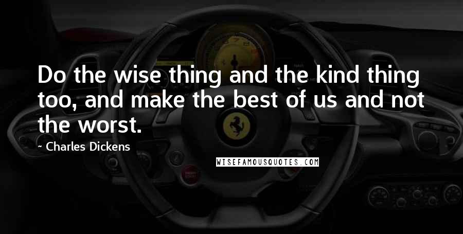 Charles Dickens Quotes: Do the wise thing and the kind thing too, and make the best of us and not the worst.