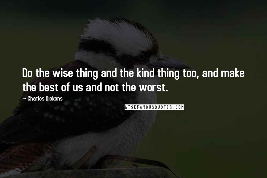 Charles Dickens Quotes: Do the wise thing and the kind thing too, and make the best of us and not the worst.