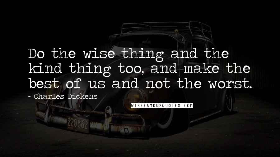 Charles Dickens Quotes: Do the wise thing and the kind thing too, and make the best of us and not the worst.