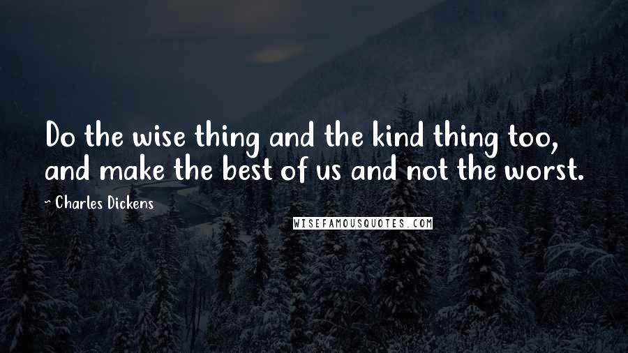 Charles Dickens Quotes: Do the wise thing and the kind thing too, and make the best of us and not the worst.