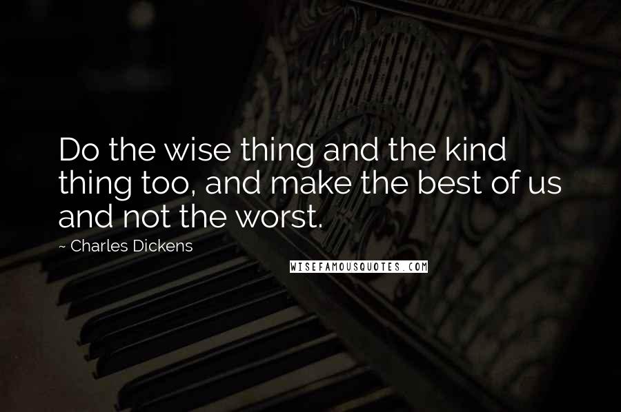 Charles Dickens Quotes: Do the wise thing and the kind thing too, and make the best of us and not the worst.