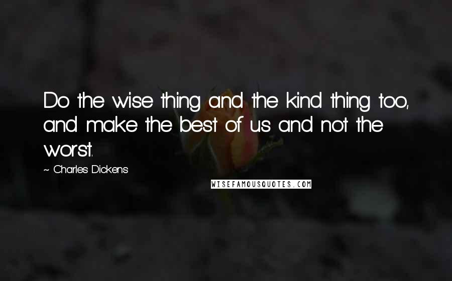 Charles Dickens Quotes: Do the wise thing and the kind thing too, and make the best of us and not the worst.