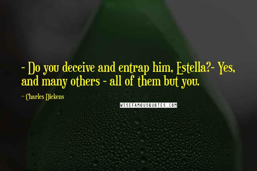 Charles Dickens Quotes: - Do you deceive and entrap him, Estella?- Yes, and many others - all of them but you.