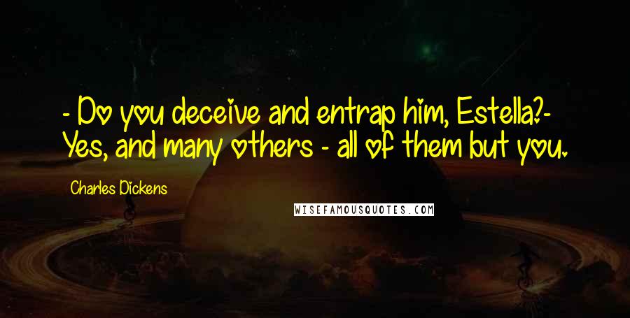 Charles Dickens Quotes: - Do you deceive and entrap him, Estella?- Yes, and many others - all of them but you.