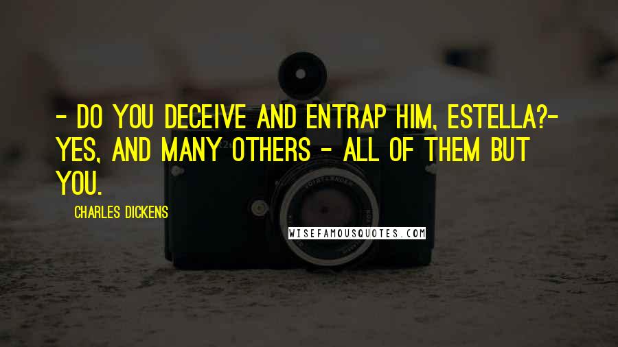 Charles Dickens Quotes: - Do you deceive and entrap him, Estella?- Yes, and many others - all of them but you.