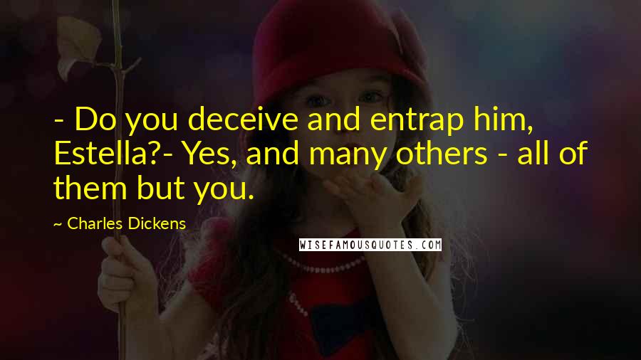 Charles Dickens Quotes: - Do you deceive and entrap him, Estella?- Yes, and many others - all of them but you.