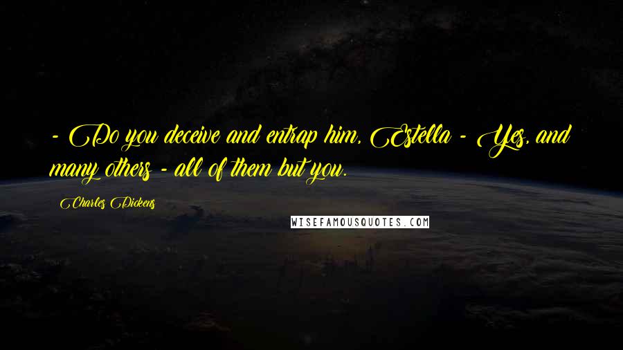 Charles Dickens Quotes: - Do you deceive and entrap him, Estella?- Yes, and many others - all of them but you.