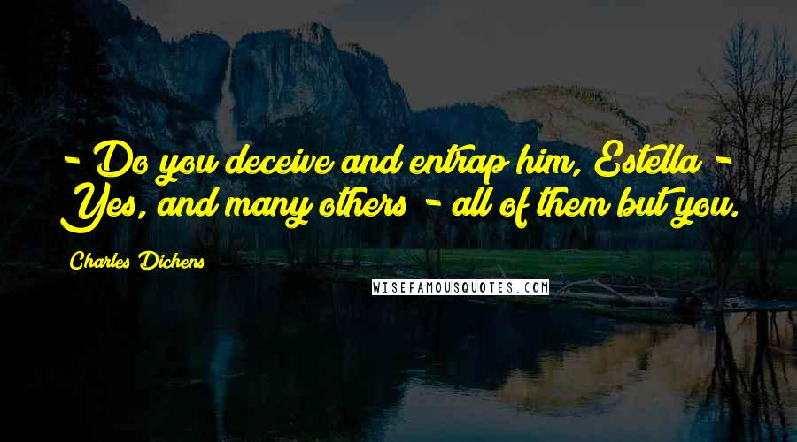 Charles Dickens Quotes: - Do you deceive and entrap him, Estella?- Yes, and many others - all of them but you.