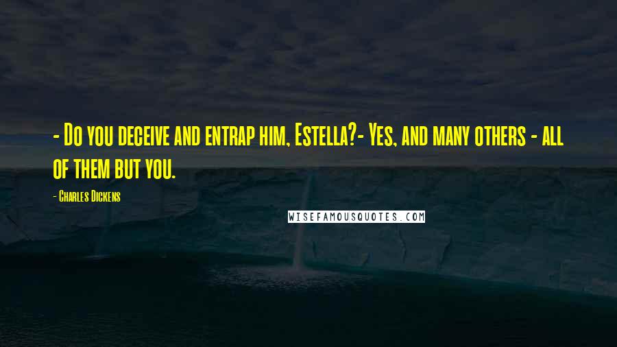 Charles Dickens Quotes: - Do you deceive and entrap him, Estella?- Yes, and many others - all of them but you.