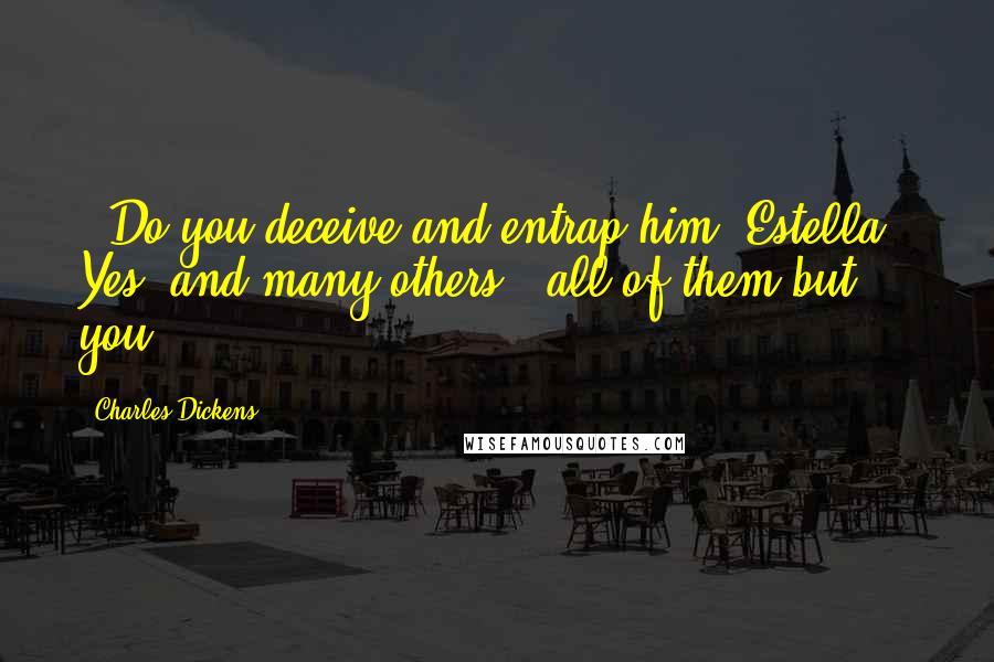 Charles Dickens Quotes: - Do you deceive and entrap him, Estella?- Yes, and many others - all of them but you.