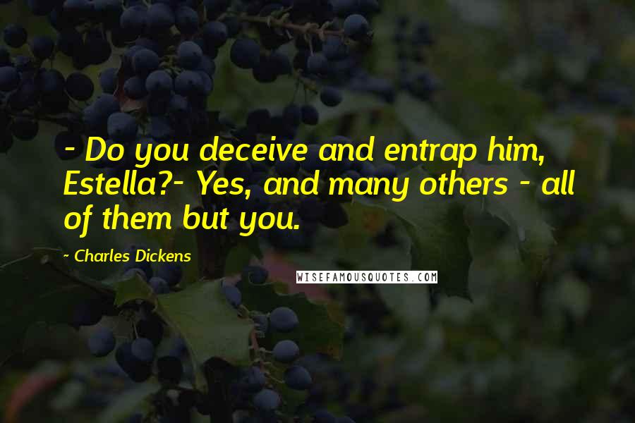 Charles Dickens Quotes: - Do you deceive and entrap him, Estella?- Yes, and many others - all of them but you.