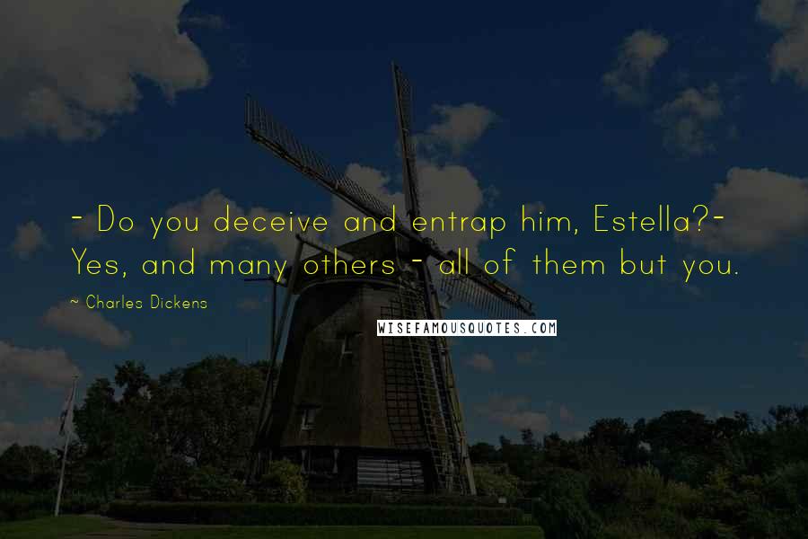 Charles Dickens Quotes: - Do you deceive and entrap him, Estella?- Yes, and many others - all of them but you.