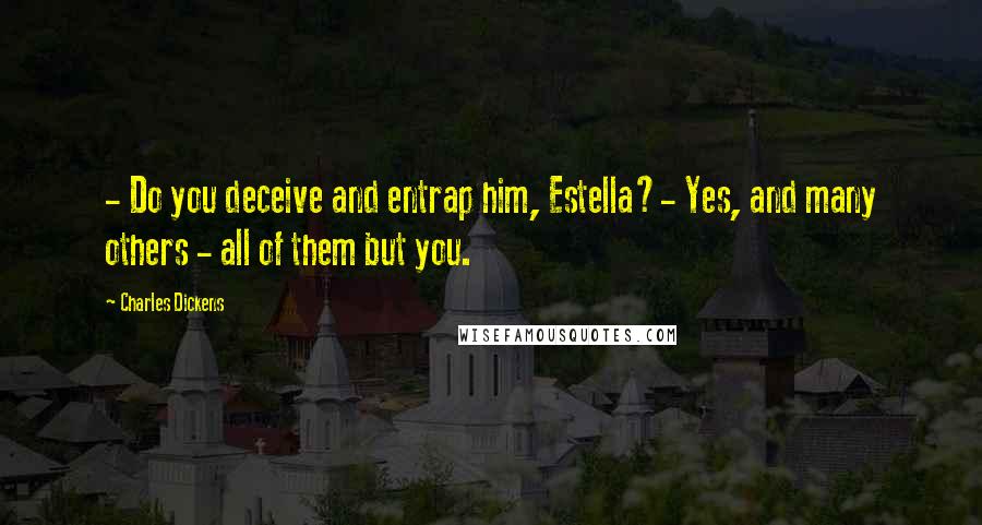 Charles Dickens Quotes: - Do you deceive and entrap him, Estella?- Yes, and many others - all of them but you.