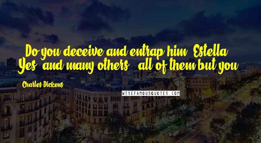 Charles Dickens Quotes: - Do you deceive and entrap him, Estella?- Yes, and many others - all of them but you.