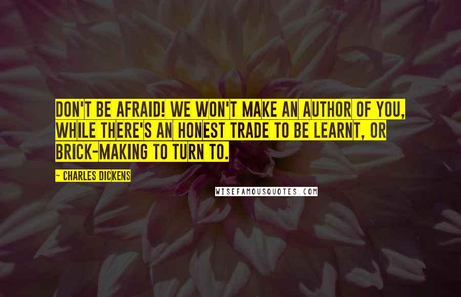 Charles Dickens Quotes: Don't be afraid! We won't make an author of you, while there's an honest trade to be learnt, or brick-making to turn to.