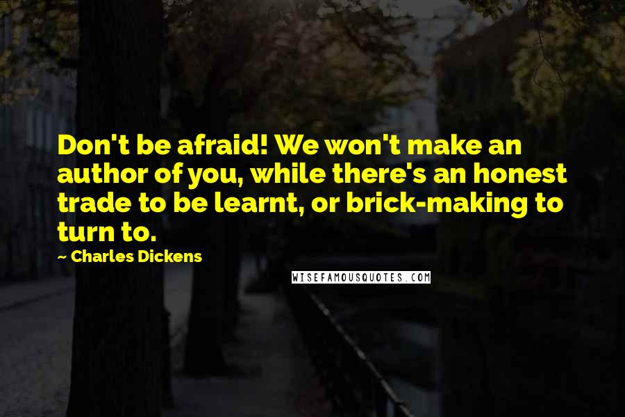 Charles Dickens Quotes: Don't be afraid! We won't make an author of you, while there's an honest trade to be learnt, or brick-making to turn to.