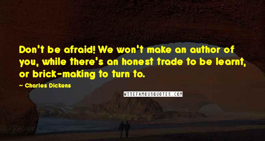 Charles Dickens Quotes: Don't be afraid! We won't make an author of you, while there's an honest trade to be learnt, or brick-making to turn to.