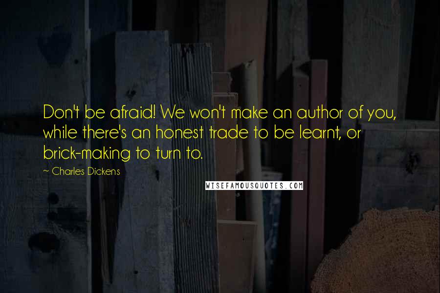 Charles Dickens Quotes: Don't be afraid! We won't make an author of you, while there's an honest trade to be learnt, or brick-making to turn to.