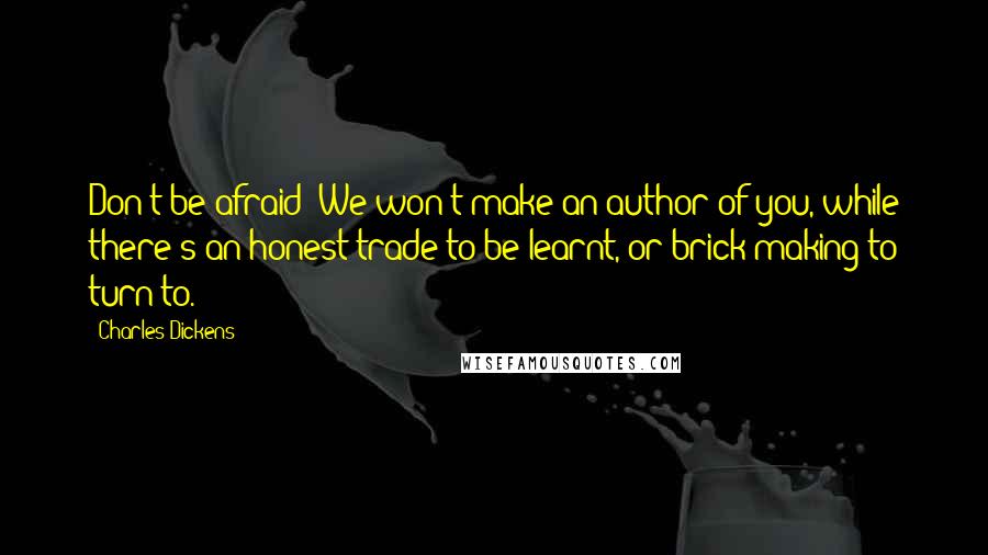 Charles Dickens Quotes: Don't be afraid! We won't make an author of you, while there's an honest trade to be learnt, or brick-making to turn to.