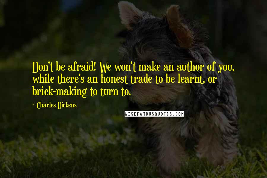 Charles Dickens Quotes: Don't be afraid! We won't make an author of you, while there's an honest trade to be learnt, or brick-making to turn to.