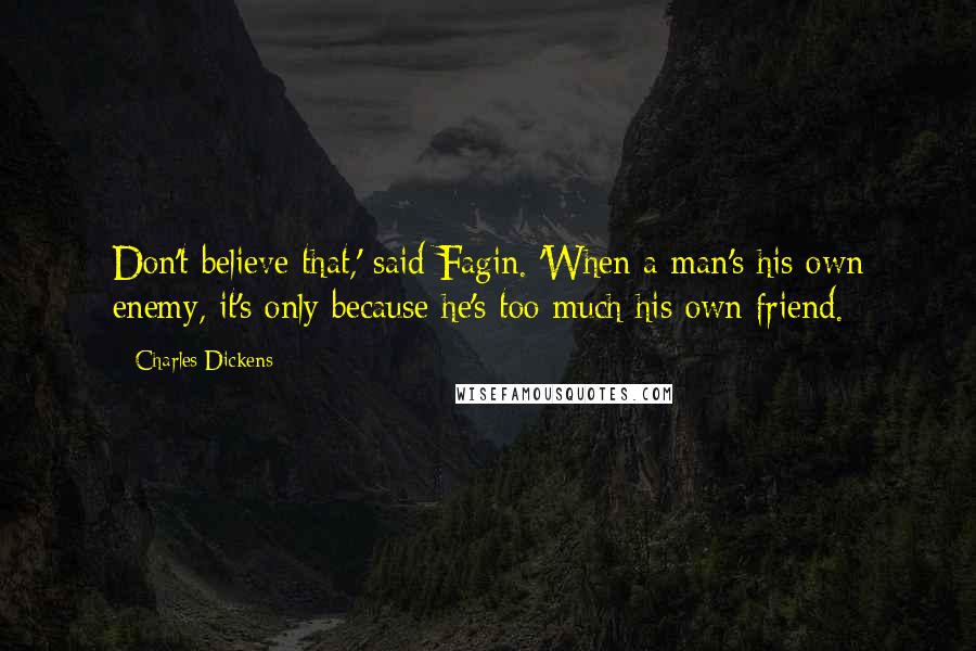 Charles Dickens Quotes: Don't believe that,' said Fagin. 'When a man's his own enemy, it's only because he's too much his own friend.