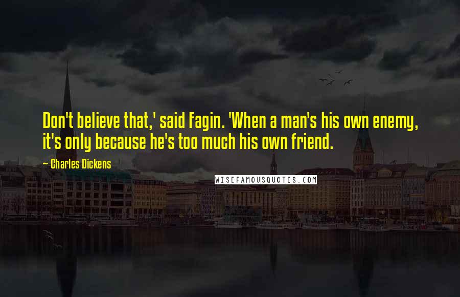 Charles Dickens Quotes: Don't believe that,' said Fagin. 'When a man's his own enemy, it's only because he's too much his own friend.