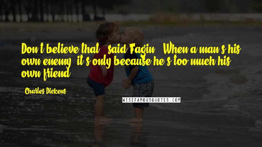 Charles Dickens Quotes: Don't believe that,' said Fagin. 'When a man's his own enemy, it's only because he's too much his own friend.