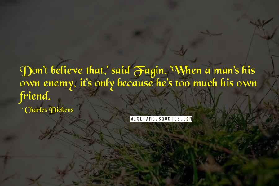 Charles Dickens Quotes: Don't believe that,' said Fagin. 'When a man's his own enemy, it's only because he's too much his own friend.