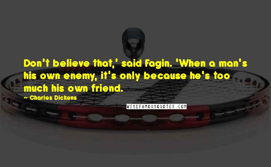 Charles Dickens Quotes: Don't believe that,' said Fagin. 'When a man's his own enemy, it's only because he's too much his own friend.