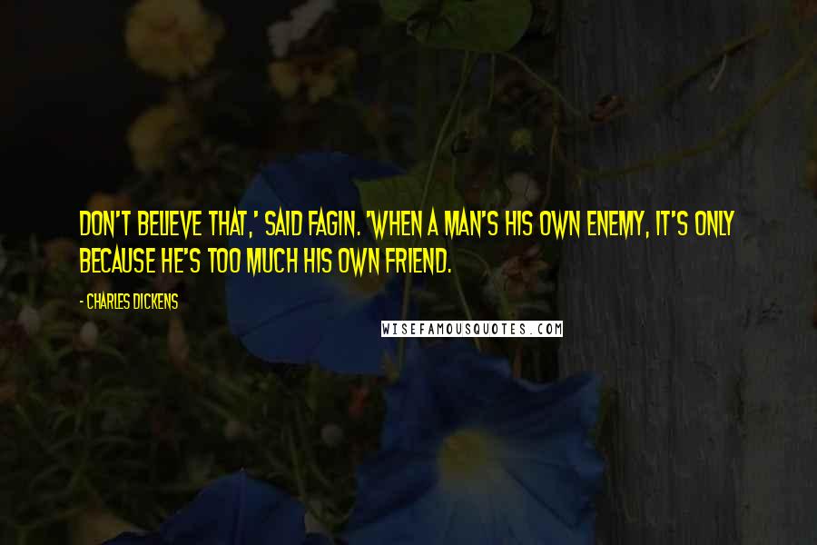 Charles Dickens Quotes: Don't believe that,' said Fagin. 'When a man's his own enemy, it's only because he's too much his own friend.