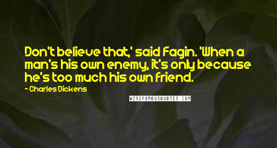 Charles Dickens Quotes: Don't believe that,' said Fagin. 'When a man's his own enemy, it's only because he's too much his own friend.