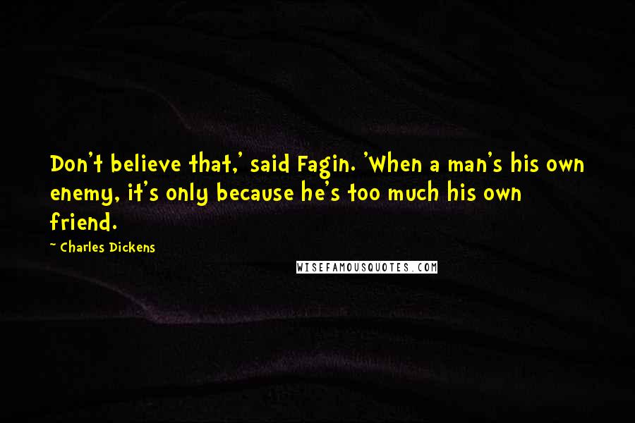 Charles Dickens Quotes: Don't believe that,' said Fagin. 'When a man's his own enemy, it's only because he's too much his own friend.