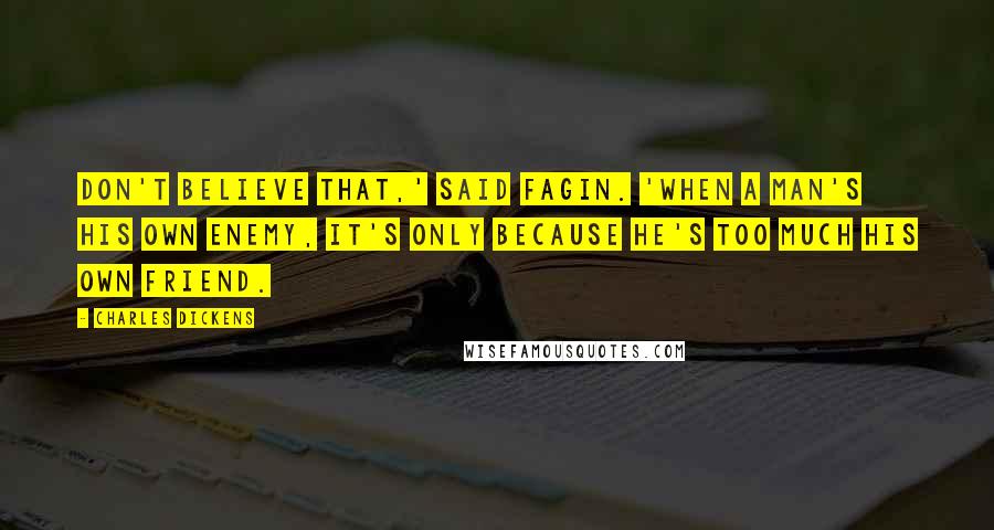 Charles Dickens Quotes: Don't believe that,' said Fagin. 'When a man's his own enemy, it's only because he's too much his own friend.