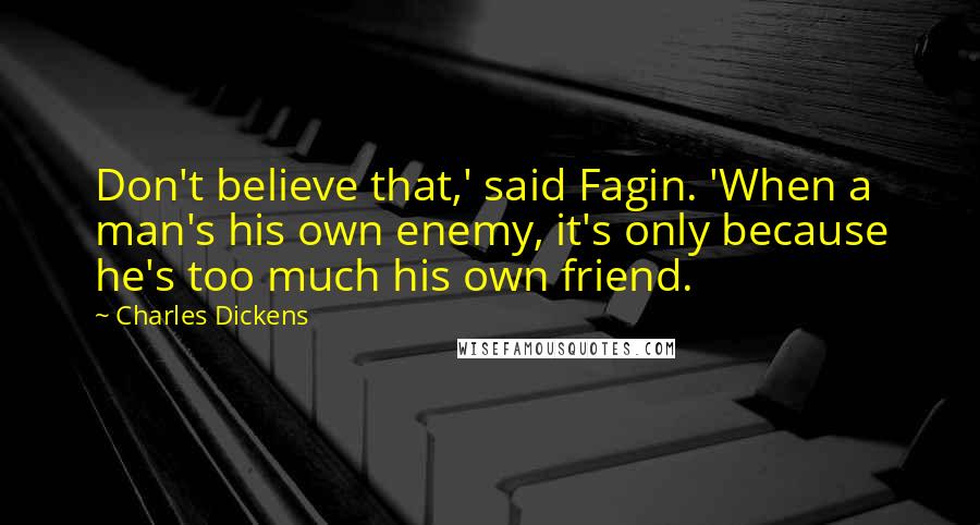 Charles Dickens Quotes: Don't believe that,' said Fagin. 'When a man's his own enemy, it's only because he's too much his own friend.