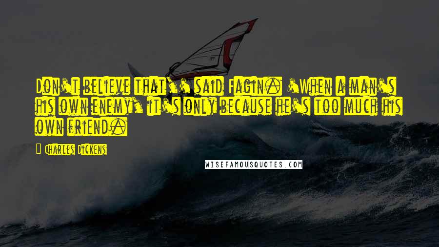 Charles Dickens Quotes: Don't believe that,' said Fagin. 'When a man's his own enemy, it's only because he's too much his own friend.