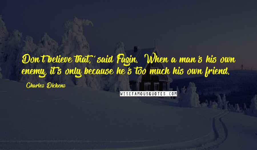 Charles Dickens Quotes: Don't believe that,' said Fagin. 'When a man's his own enemy, it's only because he's too much his own friend.