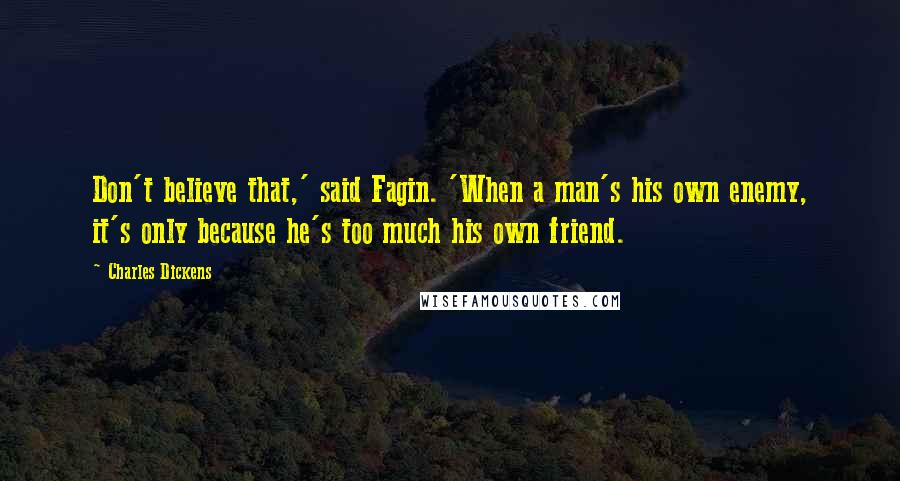 Charles Dickens Quotes: Don't believe that,' said Fagin. 'When a man's his own enemy, it's only because he's too much his own friend.