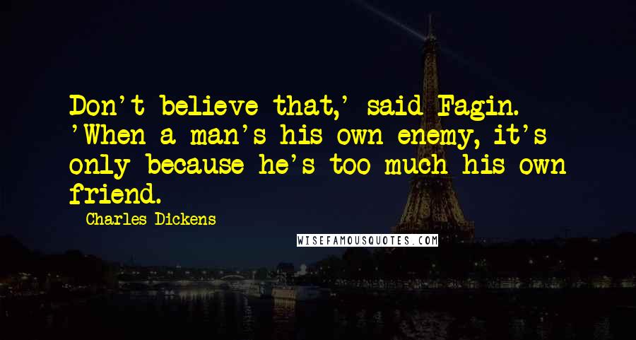 Charles Dickens Quotes: Don't believe that,' said Fagin. 'When a man's his own enemy, it's only because he's too much his own friend.