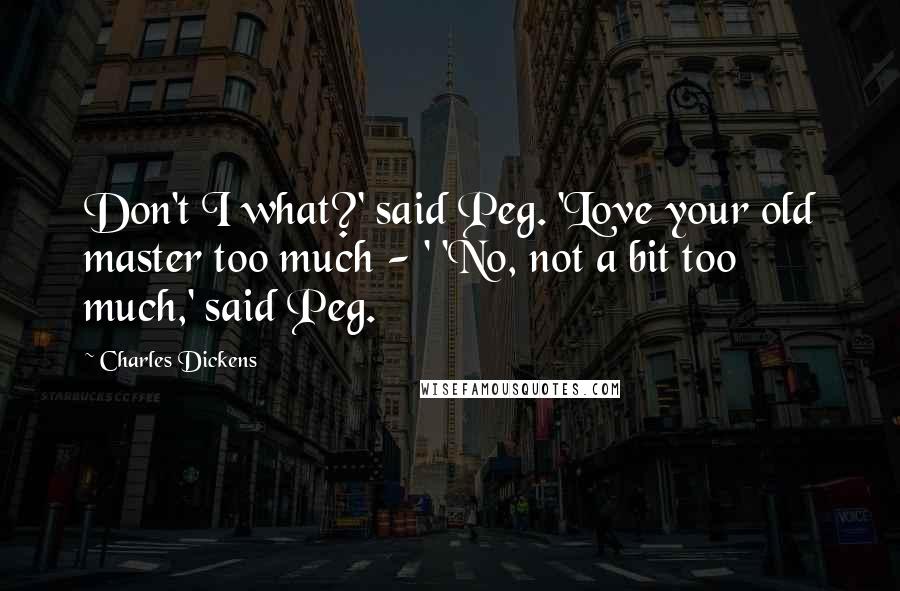 Charles Dickens Quotes: Don't I what?' said Peg. 'Love your old master too much - ' 'No, not a bit too much,' said Peg.