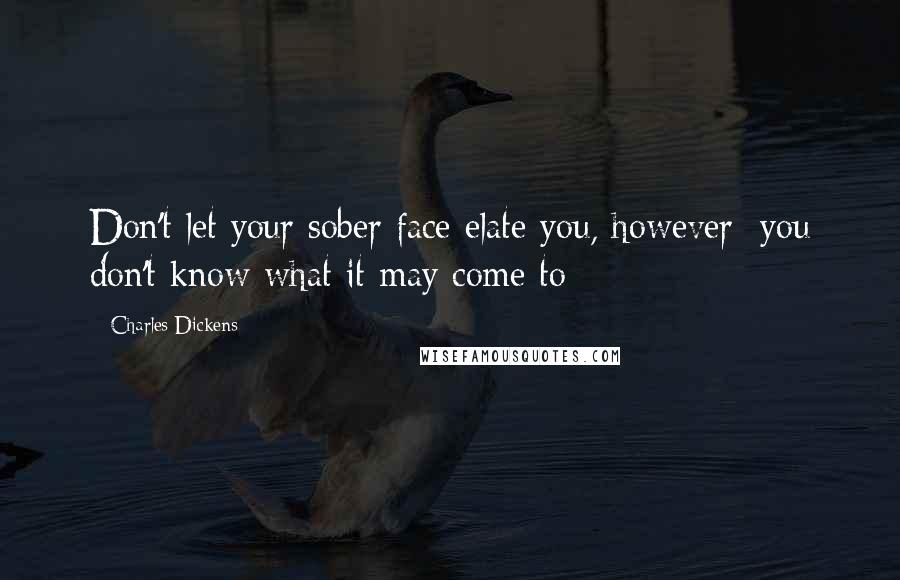Charles Dickens Quotes: Don't let your sober face elate you, however; you don't know what it may come to