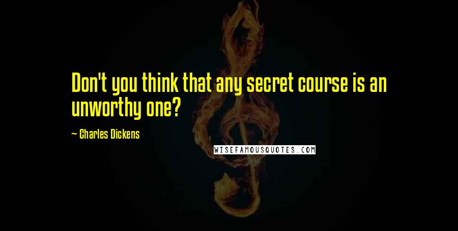 Charles Dickens Quotes: Don't you think that any secret course is an unworthy one?