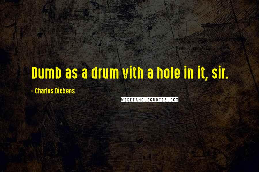 Charles Dickens Quotes: Dumb as a drum vith a hole in it, sir.