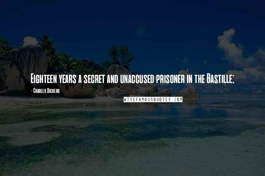 Charles Dickens Quotes: Eighteen years a secret and unaccused prisoner in the Bastille;