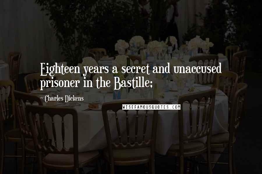 Charles Dickens Quotes: Eighteen years a secret and unaccused prisoner in the Bastille;