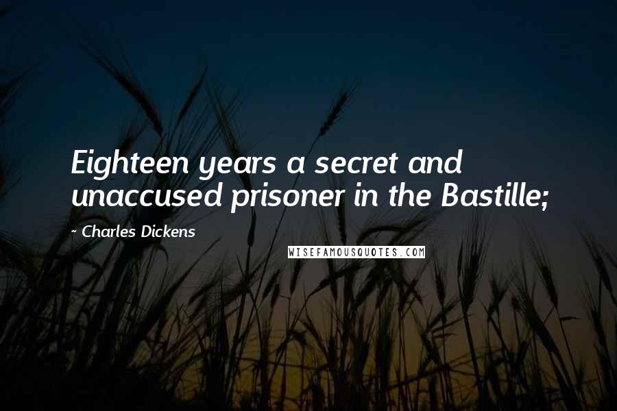 Charles Dickens Quotes: Eighteen years a secret and unaccused prisoner in the Bastille;