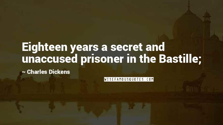 Charles Dickens Quotes: Eighteen years a secret and unaccused prisoner in the Bastille;