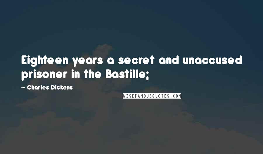 Charles Dickens Quotes: Eighteen years a secret and unaccused prisoner in the Bastille;