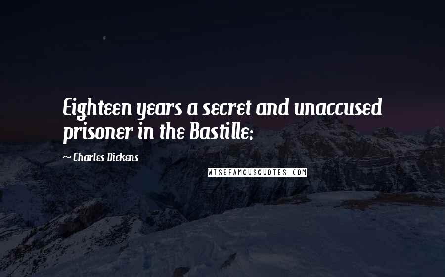 Charles Dickens Quotes: Eighteen years a secret and unaccused prisoner in the Bastille;