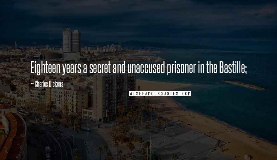 Charles Dickens Quotes: Eighteen years a secret and unaccused prisoner in the Bastille;