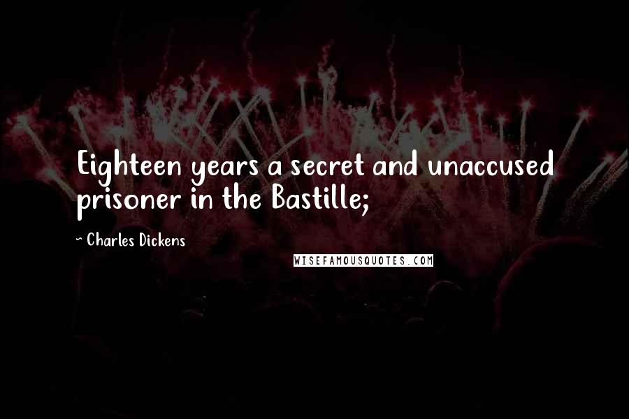 Charles Dickens Quotes: Eighteen years a secret and unaccused prisoner in the Bastille;